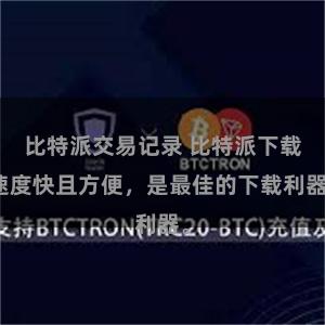 比特派交易记录 比特派下载速度快且方便，是最佳的下载利器。
